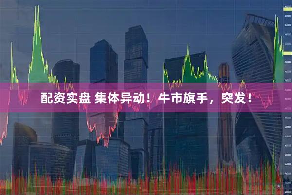 配资实盘 集体异动！牛市旗手，突发！