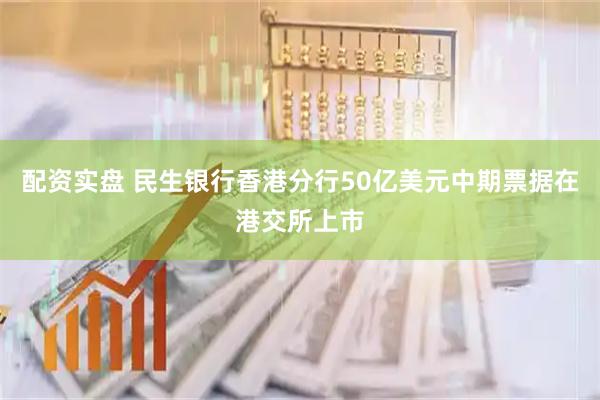 配资实盘 民生银行香港分行50亿美元中期票据在港交所上市