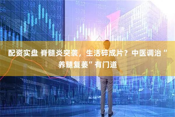 配资实盘 脊髓炎突袭，生活碎成片？中医调治“养髓复萎”有门道