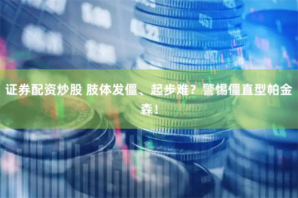 证券配资炒股 肢体发僵、起步难？警惕僵直型帕金森！