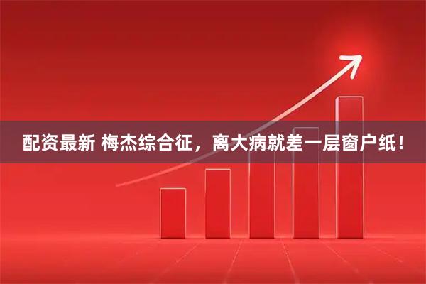 配资最新 梅杰综合征，离大病就差一层窗户纸！
