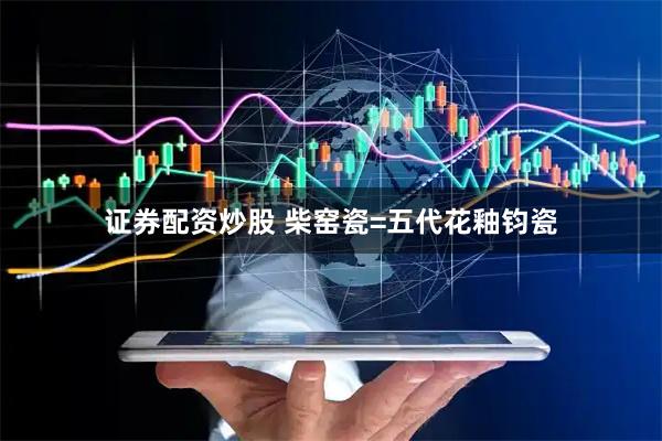 证券配资炒股 柴窑瓷=五代花釉钧瓷