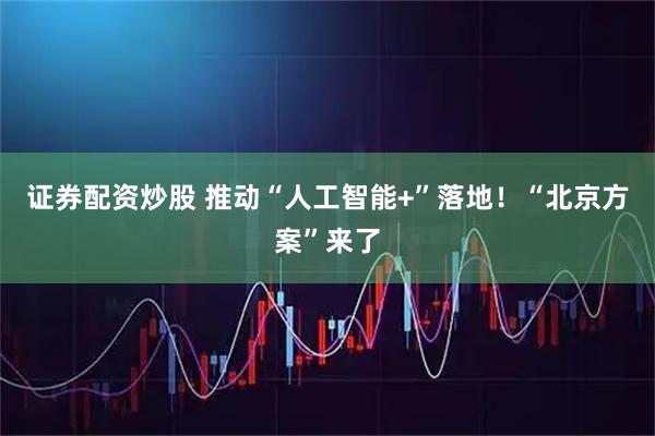 证券配资炒股 推动“人工智能+”落地！“北京方案”来了