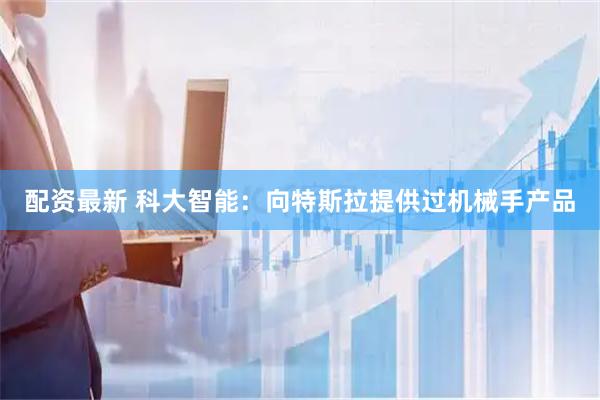 配资最新 科大智能：向特斯拉提供过机械手产品