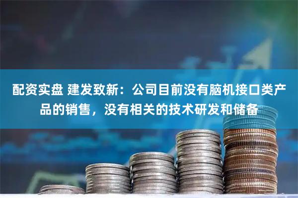 配资实盘 建发致新：公司目前没有脑机接口类产品的销售，没有相关的技术研发和储备