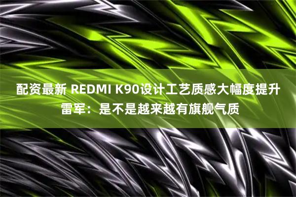配资最新 REDMI K90设计工艺质感大幅度提升 雷军：是不是越来越有旗舰气质