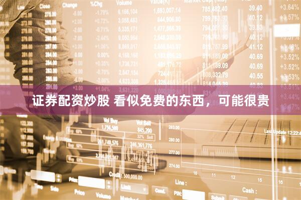 证券配资炒股 看似免费的东西，可能很贵