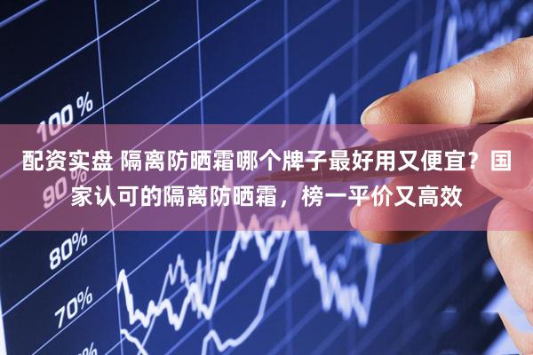 配资实盘 隔离防晒霜哪个牌子最好用又便宜？国家认可的隔离防晒霜，榜一平价又高效
