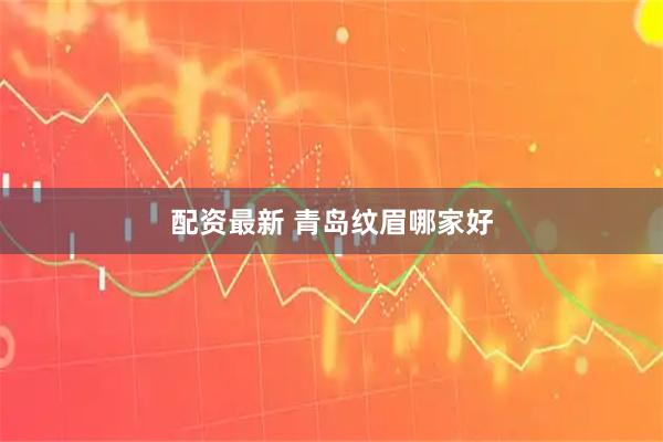 配资最新 青岛纹眉哪家好