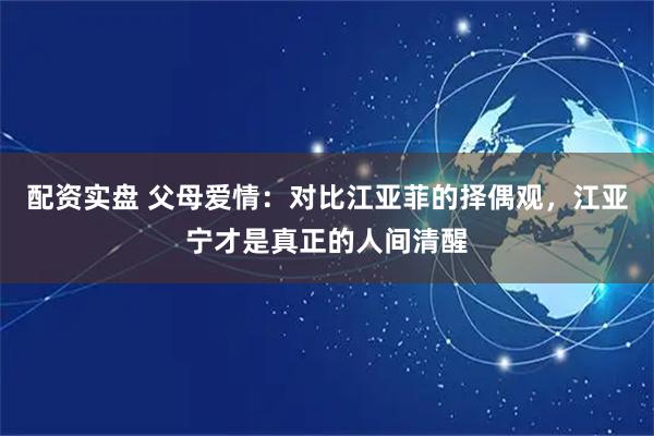 配资实盘 父母爱情：对比江亚菲的择偶观，江亚宁才是真正的人间清醒