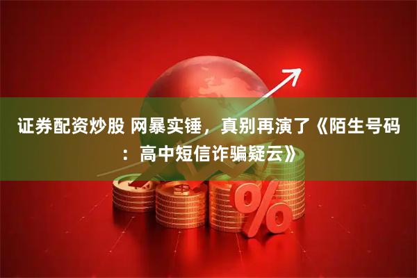 证券配资炒股 网暴实锤，真别再演了《陌生号码：高中短信诈骗疑云》