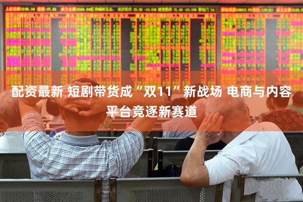 配资最新 短剧带货成“双11”新战场 电商与内容平台竞逐新赛道