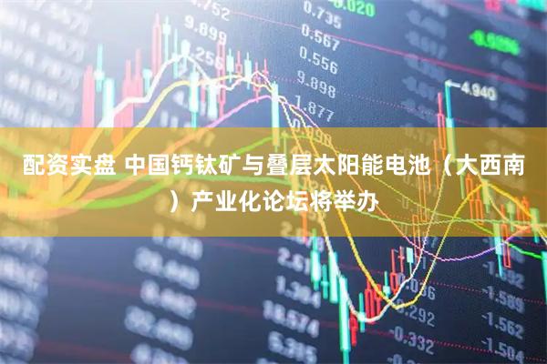 配资实盘 中国钙钛矿与叠层太阳能电池（大西南）产业化论坛将举办