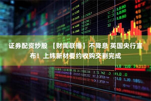 证券配资炒股 【财闻联播】不降息 英国央行宣布！上纬新材要约收购交割完成