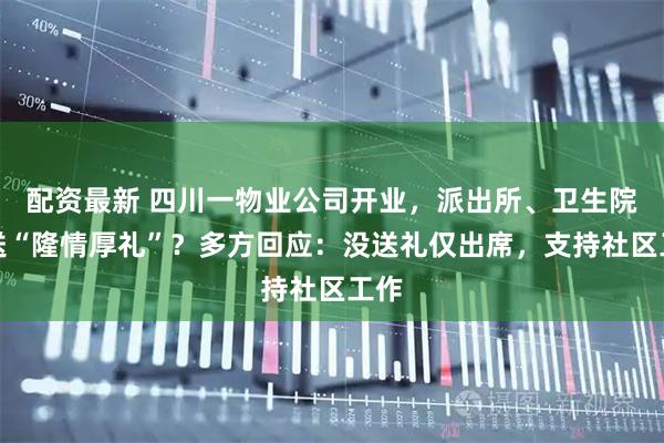 配资最新 四川一物业公司开业，派出所、卫生院等送“隆情厚礼”？多方回应：没送礼仅出席，支持社区工作