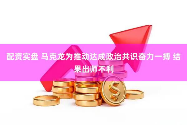 配资实盘 马克龙为推动达成政治共识奋力一搏 结果出师不利