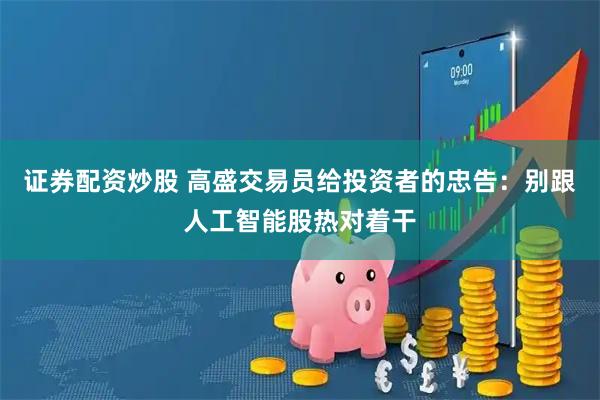 证券配资炒股 高盛交易员给投资者的忠告：别跟人工智能股热对着干
