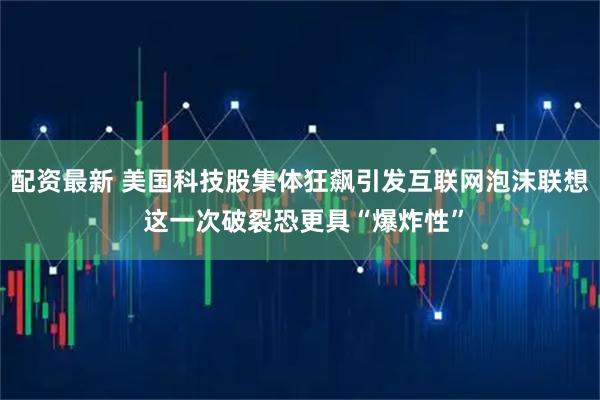 配资最新 美国科技股集体狂飙引发互联网泡沫联想 这一次破裂恐更具“爆炸性”