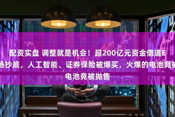 配资实盘 调整就是机会！超200亿元资金借道ETF进场抄底，人工智能、证券保险被爆买，火爆的电池竟被抛售