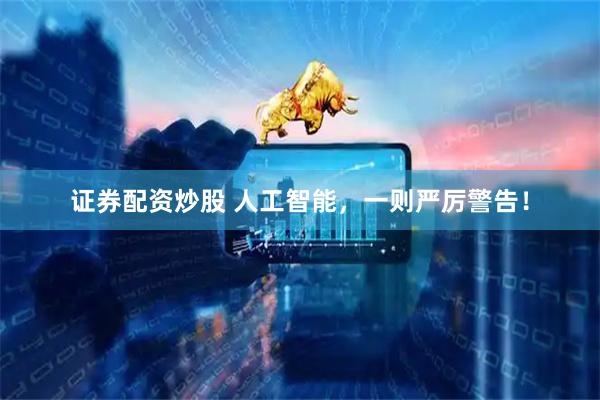 证券配资炒股 人工智能，一则严厉警告！