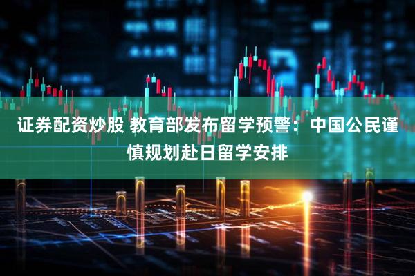 证券配资炒股 教育部发布留学预警：中国公民谨慎规划赴日留学安排