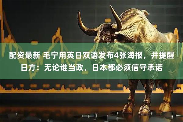 配资最新 毛宁用英日双语发布4张海报，并提醒日方：无论谁当政，日本都必须信守承诺