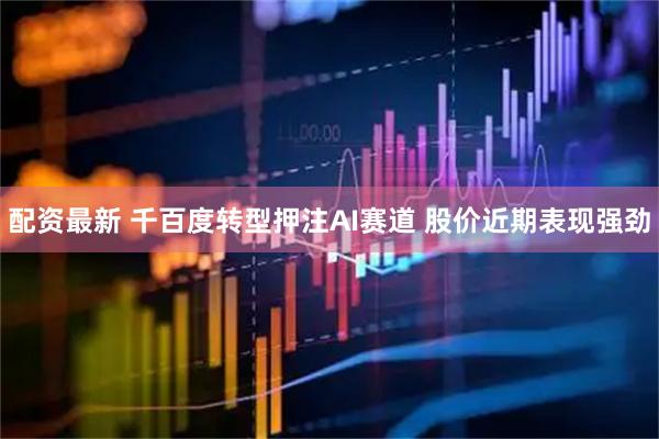配资最新 千百度转型押注AI赛道 股价近期表现强劲