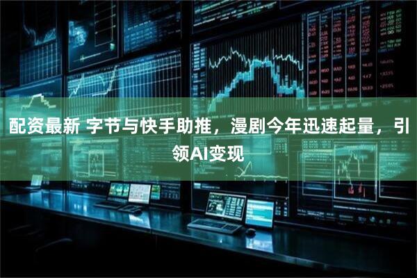 配资最新 字节与快手助推，漫剧今年迅速起量，引领AI变现