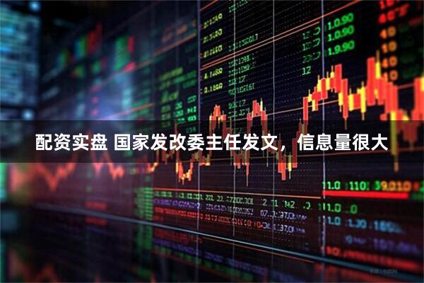 配资实盘 国家发改委主任发文，信息量很大