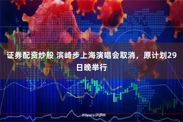 证券配资炒股 滨崎步上海演唱会取消，原计划29日晚举行