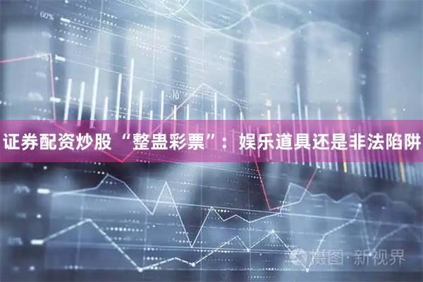 证券配资炒股 “整蛊彩票”：娱乐道具还是非法陷阱