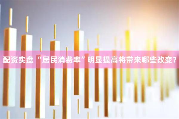 配资实盘 “居民消费率”明显提高将带来哪些改变？