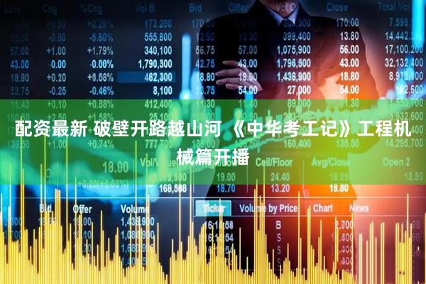 配资最新 破壁开路越山河 《中华考工记》工程机械篇开播