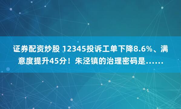 证券配资炒股 12345投诉工单下降8.6%、满意度提升45分！朱泾镇的治理密码是……