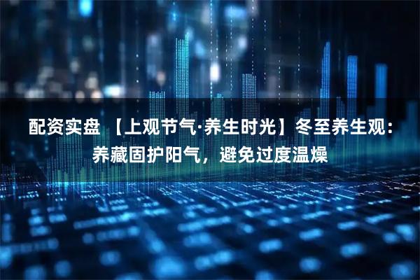 配资实盘 【上观节气·养生时光】冬至养生观：养藏固护阳气，避免过度温燥