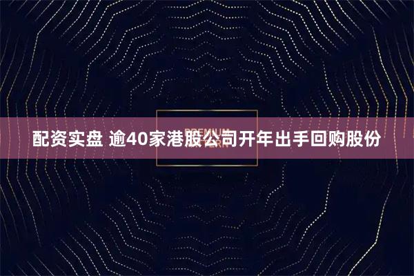 配资实盘 逾40家港股公司开年出手回购股份