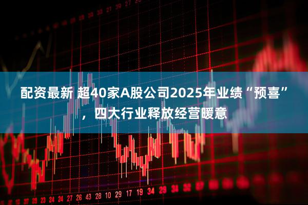 配资最新 超40家A股公司2025年业绩“预喜”，四大行业释放经营暖意