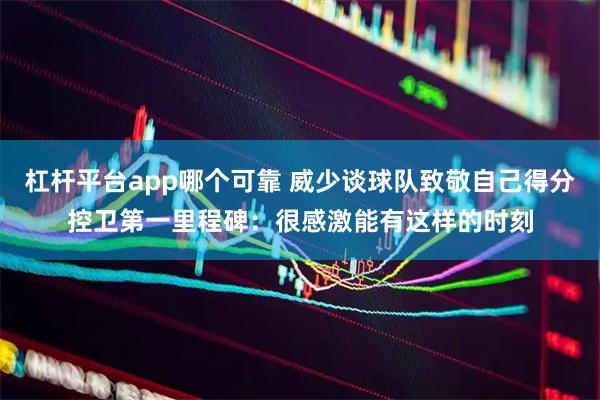 杠杆平台app哪个可靠 威少谈球队致敬自己得分控卫第一里程碑：很感激能有这样的时刻