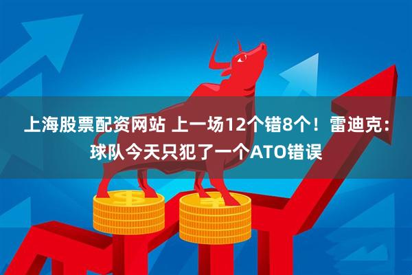 上海股票配资网站 上一场12个错8个！雷迪克：球队今天只犯了一个ATO错误