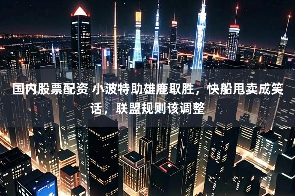 国内股票配资 小波特助雄鹿取胜，快船甩卖成笑话，联盟规则该调整