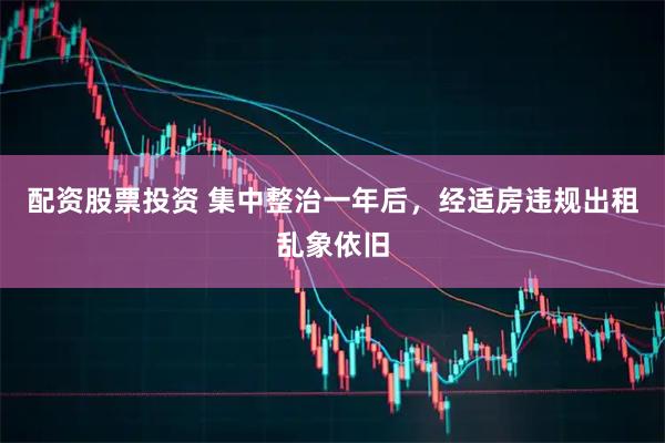 配资股票投资 集中整治一年后，经适房违规出租乱象依旧