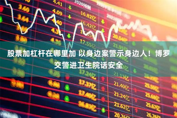 股票加杠杆在哪里加 以身边案警示身边人！博罗交警进卫生院话安全