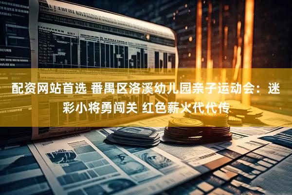 配资网站首选 番禺区洛溪幼儿园亲子运动会：迷彩小将勇闯关 红色薪火代代传