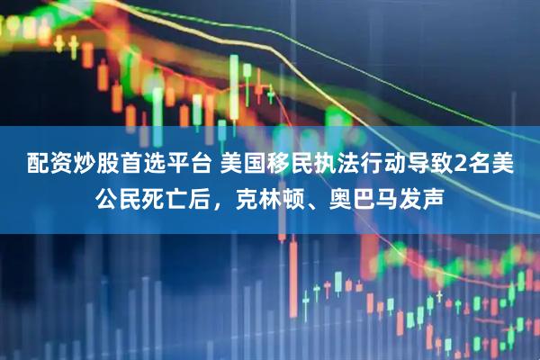 配资炒股首选平台 美国移民执法行动导致2名美公民死亡后，克林顿、奥巴马发声