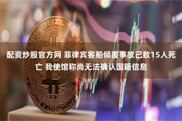 配资炒股官方网 菲律宾客船倾覆事故已致15人死亡 我使馆称尚无法确认国籍信息