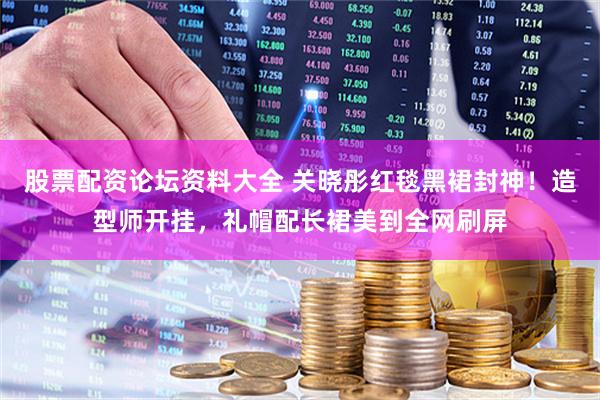 股票配资论坛资料大全 关晓彤红毯黑裙封神！造型师开挂，礼帽配长裙美到全网刷屏