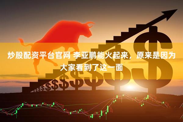 炒股配资平台官网 李亚鹏能火起来，原来是因为大家看到了这一面