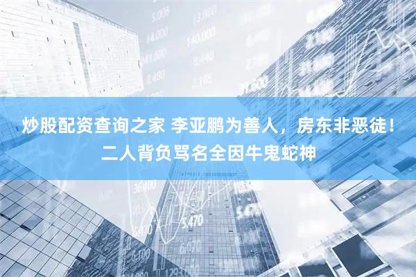 炒股配资查询之家 李亚鹏为善人，房东非恶徒！二人背负骂名全因牛鬼蛇神