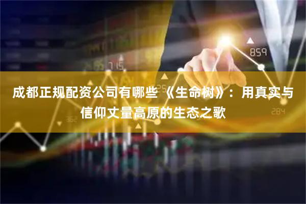 成都正规配资公司有哪些 《生命树》：用真实与信仰丈量高原的生态之歌