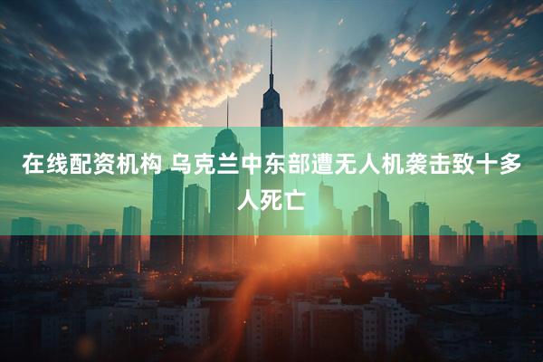 在线配资机构 乌克兰中东部遭无人机袭击致十多人死亡